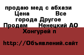 продаю мед с абхази › Цена ­ 10 000 - Все города Другое » Продам   . Ненецкий АО,Хонгурей п.